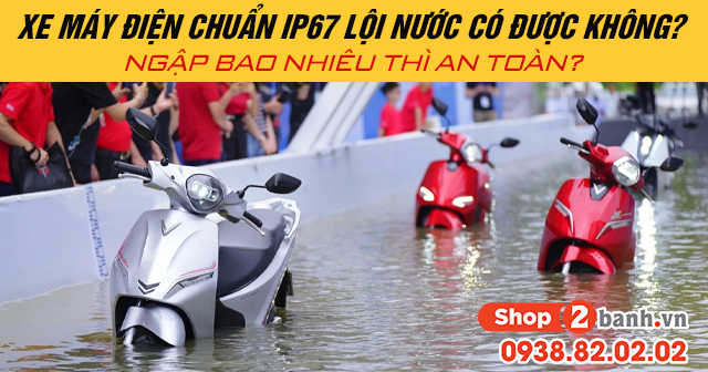 Xe máy điện chuẩn ip67 lội nước có được không ngập bao nhiêu thì an toàn - 1