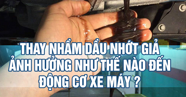 Thay nhầm nhớt giả ảnh hưởng như thế nào đến động cơ xe máy?