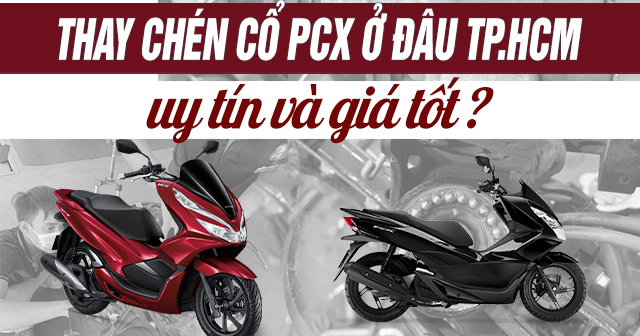 Thay chén cổ xe PCX ở đâu uy tín TPHCM? Giá bao nhiêu?