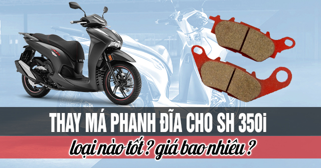 Thay má phanh đĩa cho SH 350i loại nào tốt? Giá bao nhiêu?