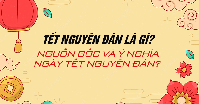 Tết Nguyên Đán là gì? Nguồn gốc và ý nghĩa của ngày Tết Nguyên Đán