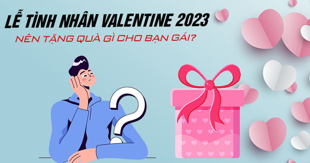 Lễ tình nhân Valentine 2023 nên tặng quà gì cho bạn gái?