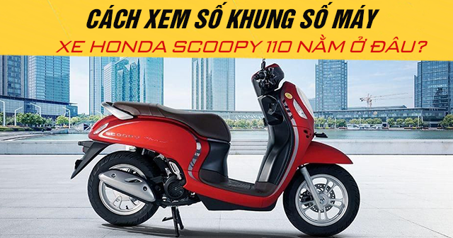 Cách xem số khung số máy xe Honda Scoopy 110 nằm ở đâu?