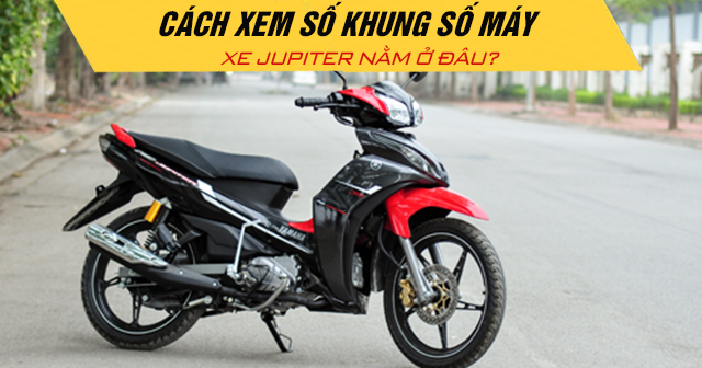 Cách xem số khung số máy xe Jupiter nằm ở đâu?