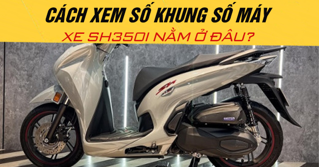 Cách xem số khung số máy xe SH350i nằm ở đâu?