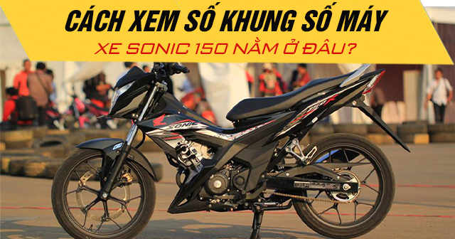 Cách xem số khung số máy xe Sonic 150 nằm ở đâu?