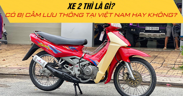 Xe 2 thì là gì? Có bị cấm lưu thông tại Việt Nam hay không?