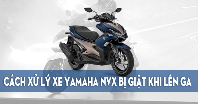 Cách xử lý xe Yamaha NVX chạy bị giật khi lên ga 