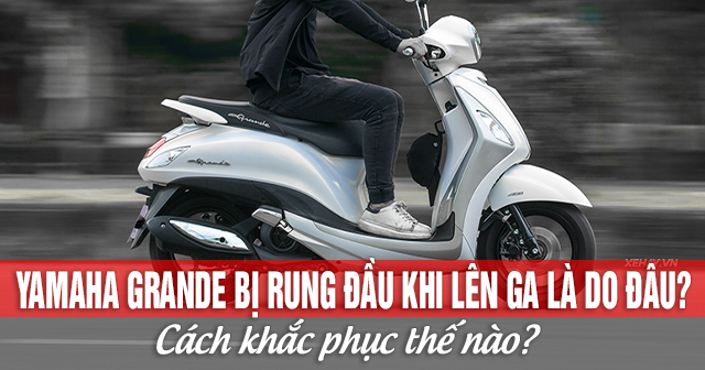 Yamaha Grande bị rung đầu khi lên ga là do đâu? Cách khắc phục thế nào?
