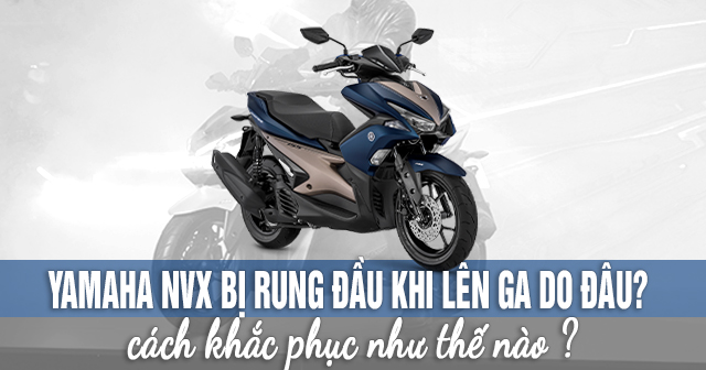 Yamaha NVX bị rung đầu khi lên ga là do đâu? Cách khắc phục thế nào?