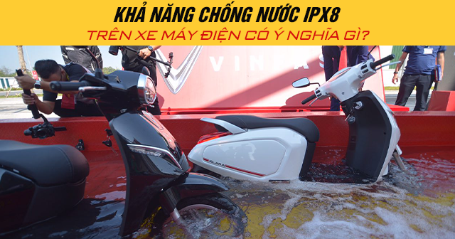 Khả năng chống nước IPX8 trên xe máy điện có ý nghĩa gì?