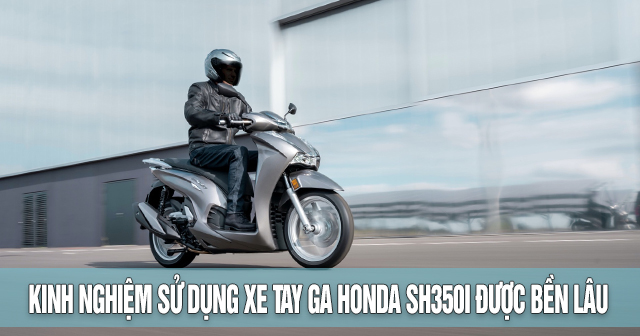 Kinh nghiệm sử dụng xe tay ga Honda SH350i được bền lâu