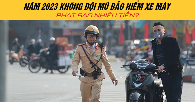Năm 2024 không đội mũ bảo hiểm xe máy phạt bao nhiêu tiền?