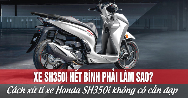 Xe SH350i hết bình phải làm sao? Cách xử lí xe Honda SH350i không có cần đạp