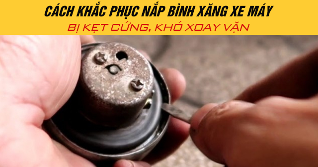 Cách khắc phục nắp bình xăng xe máy bị kẹt cứng, khó xoay vặn