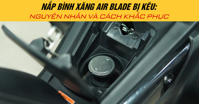 Nắp bình xăng Air Blade bị kêu: Nguyên nhân và cách khắc phục