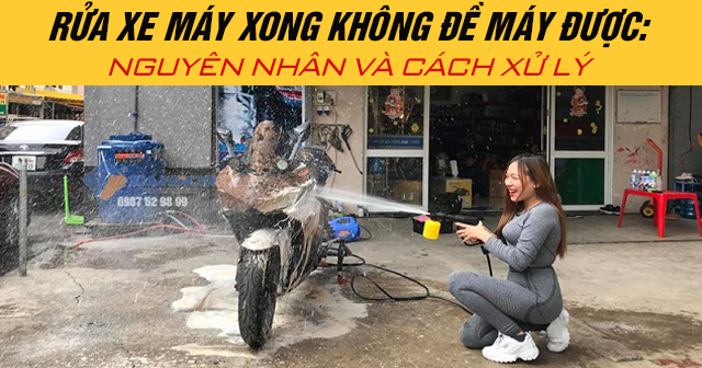 Rửa xe máy xong không đề máy được: Nguyên nhân và cách xử lý