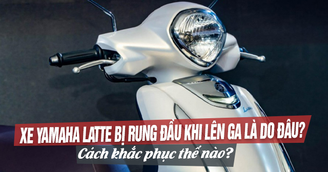 Xe Yamaha Latte bị rung đầu khi lên ga là do đâu? Cách khắc phục thế nào?