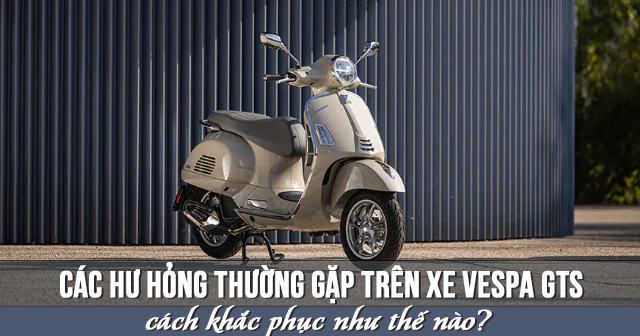 Các hư hỏng thường gặp trên xe Vespa GTS và cách khắc phục