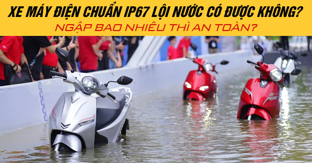 Xe máy điện chuẩn IP67 lội nước có được không? Ngập bao nhiêu thì an toàn?