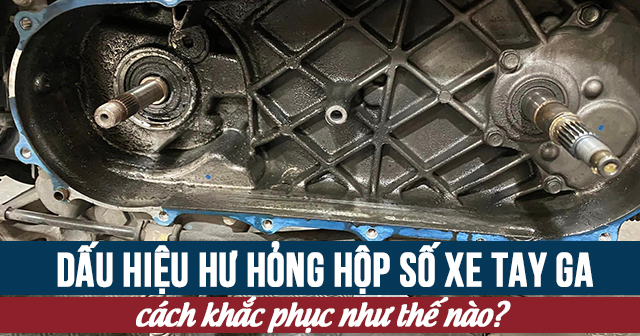 Dấu hiệu hư hỏng hộp số xe tay ga và cách khắc phục
