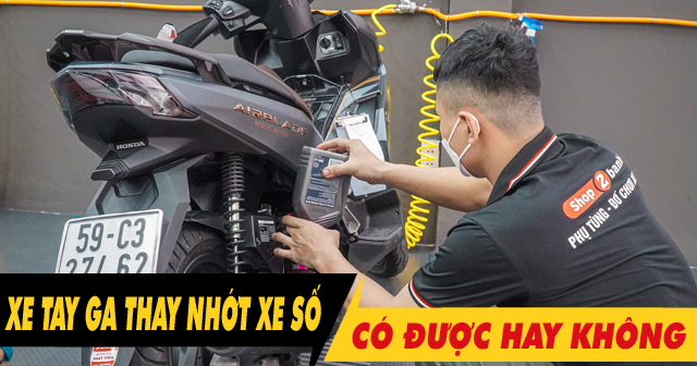 Dầu nhớt xe số có thay cho xe tay ga được không?