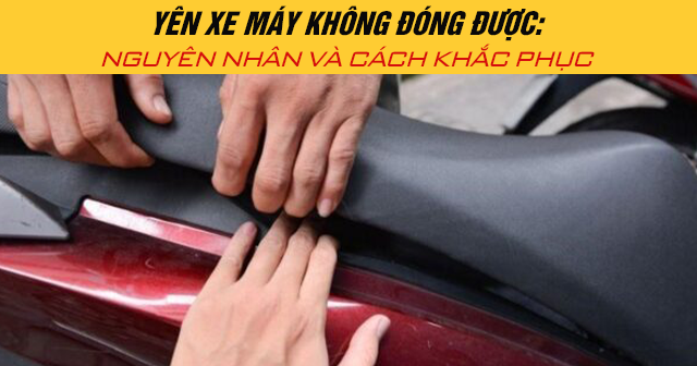 Yên xe máy không đóng được: Nguyên nhân và cách khắc phục