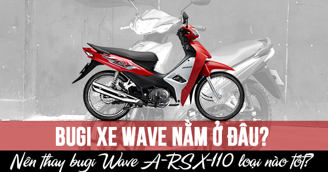 Bugi xe Wave nằm ở đâu? Nên thay bugi Wave A-RSX-110 loại nào tốt?