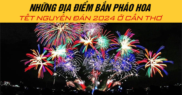 Những địa điểm bắn pháo hoa Tết Nguyên Đán 2024 ở Cần Thơ