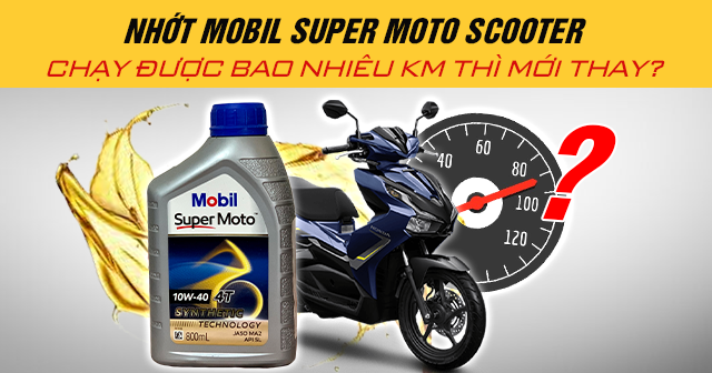 Nhớt Mobil Super Moto Scooter chạy được bao nhiêu km thì mới thay?