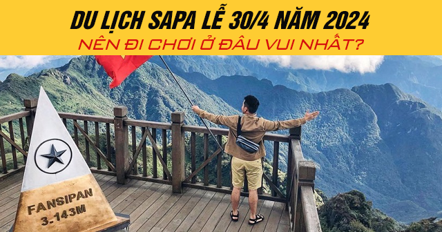 Du lịch Sapa lễ 30/4 năm 2024 nên đi chơi ở đâu vui nhất?