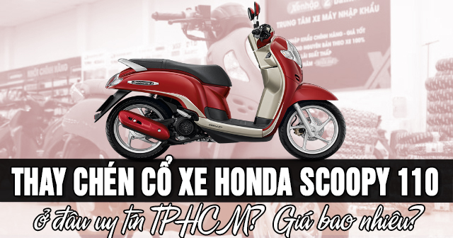 Thay chén cổ xe Honda Scoopy 110 ở đâu uy tín TPHCM? Giá bao nhiêu?