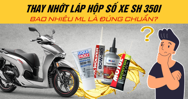 Thay nhớt láp hộp số xe SH 350i bao nhiêu ml là đúng chuẩn?