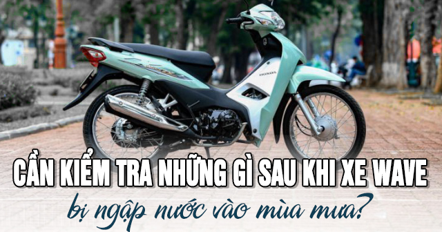 Cần kiểm tra những gì sau khi xe Wave bị ngập nước vào mùa mưa?