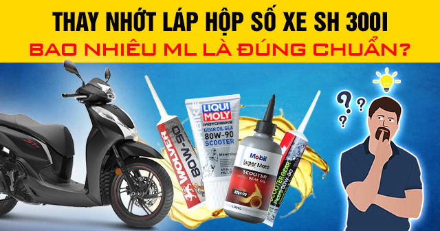 Thay nhớt láp hộp số xe SH 300i bao nhiêu ml là đúng chuẩn?