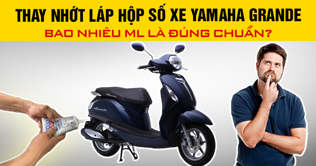 Thay nhớt láp hộp số xe Yamaha Grande bao nhiêu ml là đúng chuẩn?