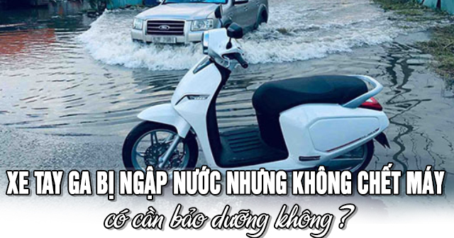 Xe tay ga bị ngập nước nhưng không chết máy có cần bảo dưỡng không?