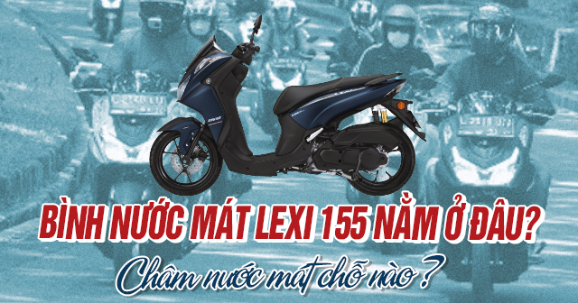 Bình nước mát xe Lexi 155 nằm ở đâu? Châm nước làm mát chỗ nào?