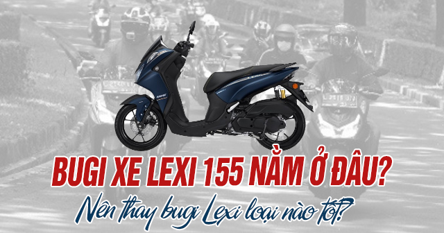 Bugi xe Lexi 155 nằm ở đâu? Nên thay bugi Lexi loại nào tốt?