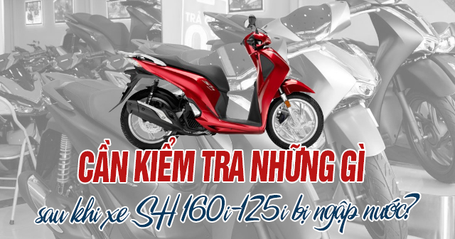 Cần kiểm tra những gì sau khi xe SH 160i-125i bị ngập nước?