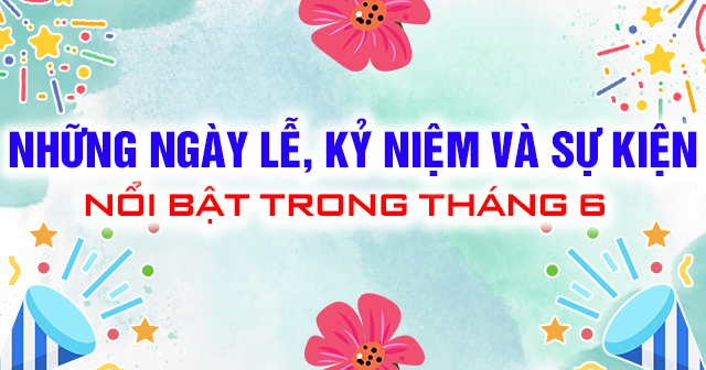 Những ngày lễ, kỷ niệm và sự kiện nổi bật trong tháng 6