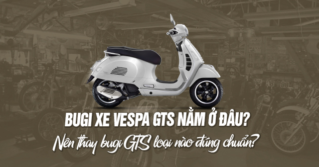 Bugi xe Vespa GTS nằm ở đâu? Nên thay bugi GTS loại nào đúng chuẩn?