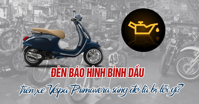 Đèn báo hình bình dầu trên xe Vespa Primavera sáng đỏ là bị lỗi gì?