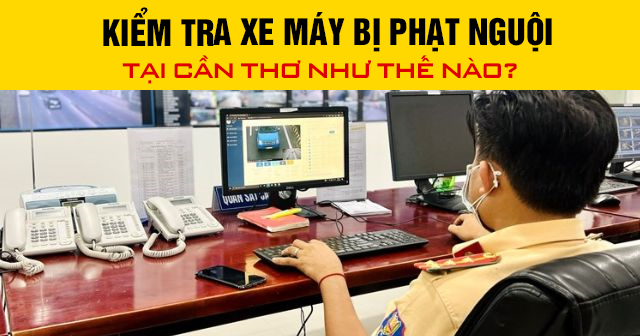 Kiểm tra xe máy bị phạt nguội tại Cần Thơ như thế nào?