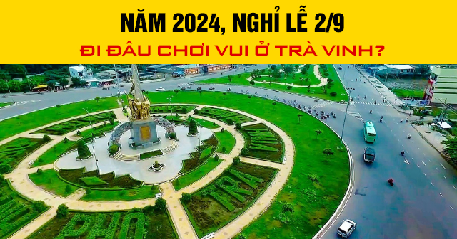 Năm 2024, nghỉ lễ 2/9 đi đâu chơi vui ở Trà Vinh?