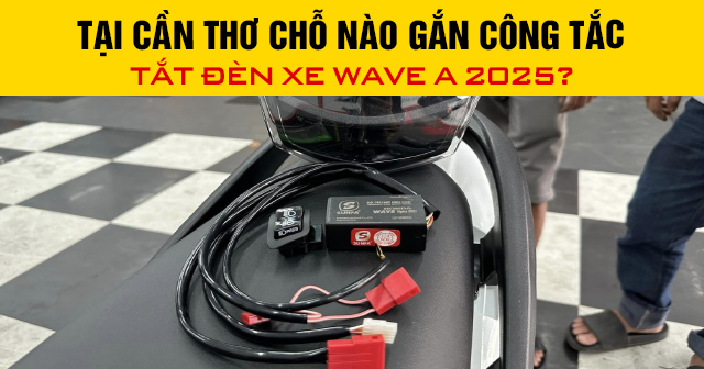 Tại Cần Thơ chỗ nào gắn công tắc tắt đèn xe Wave A 2025?
