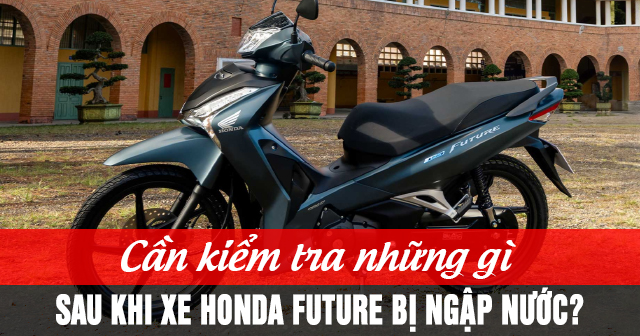 Cần kiểm tra những gì sau khi xe Honda Future bị ngập nước?