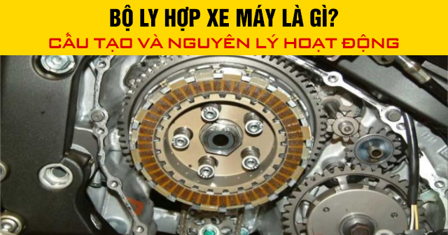 Bộ ly hợp xe máy là gì? Cấu tạo và nguyên lý hoạt động