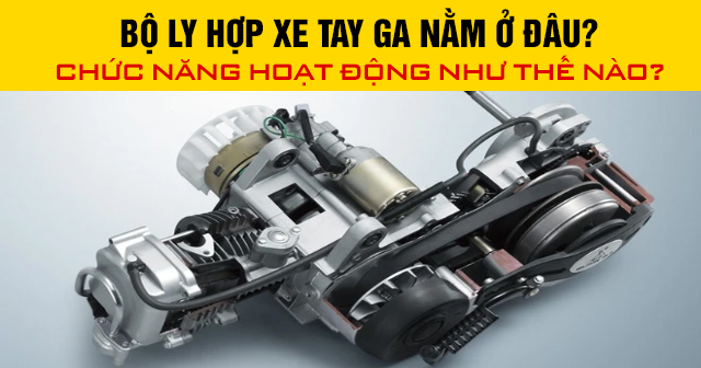 Bộ ly hợp xe tay ga nằm ở đâu? Chức năng hoạt động như thế nào?