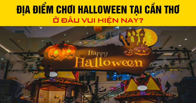 Địa điểm chơi Halloween tại Cần Thơ ở đâu vui hiện nay?